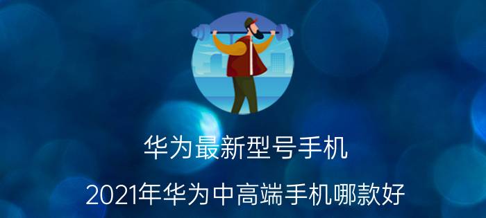 华为最新型号手机 2021年华为中高端手机哪款好？